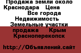 Продажа земли около Краснодара › Цена ­ 700 000 - Все города Недвижимость » Земельные участки продажа   . Крым,Красноперекопск